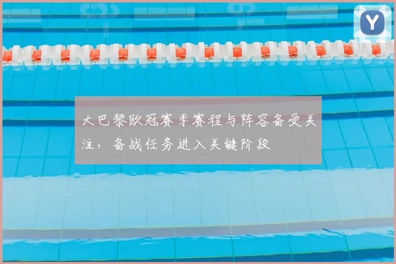 大巴黎欧冠赛季赛程与阵容备受关注,备战任务进入关键阶段