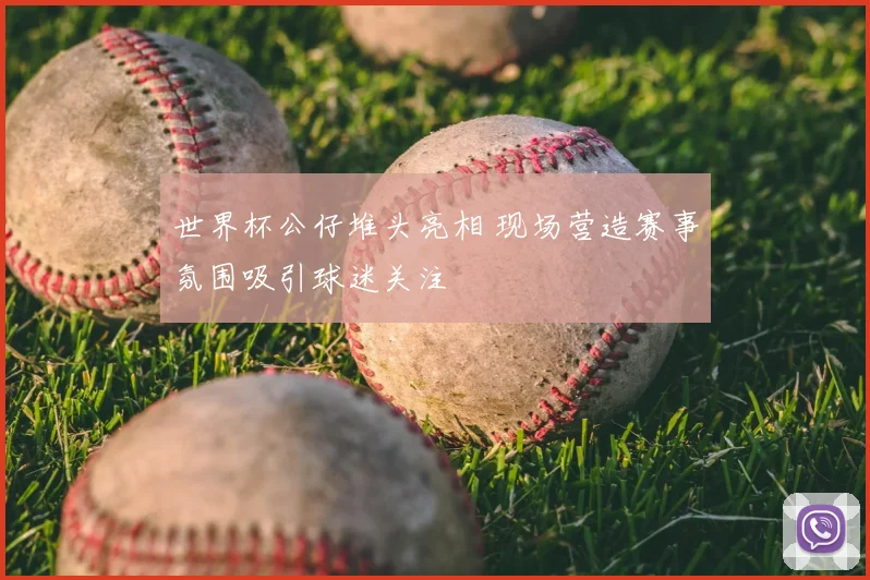 世界杯公仔堆头亮相 现场营造赛事氛围吸引球迷关注