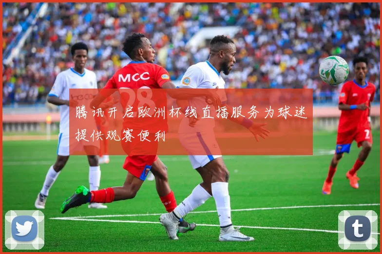 腾讯开启欧洲杯线直播服务为球迷提供观赛便利