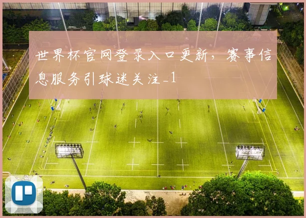 世界杯官网登录入口更新,赛事信息服务引球迷关注_1