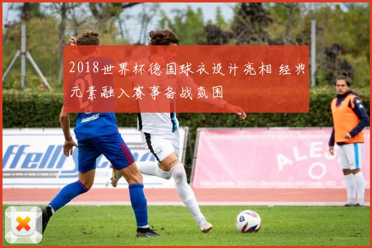 2018世界杯德国球衣设计亮相 经典元素融入赛事备战氛围