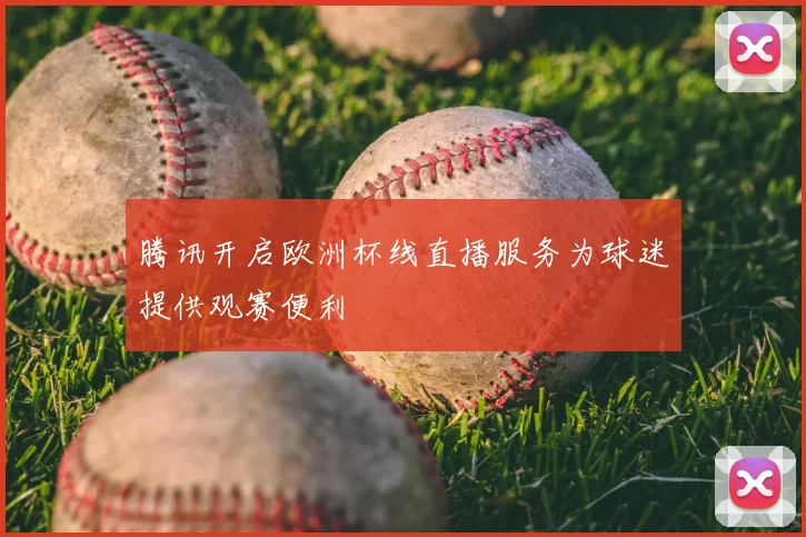 腾讯开启欧洲杯线直播服务为球迷提供观赛便利