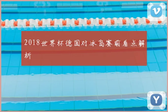 2018世界杯德国对冰岛赛前看点解析