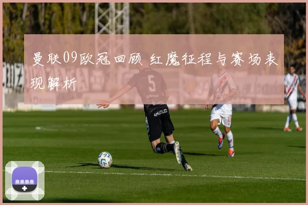 曼联09欧冠回顾 红魔征程与赛场表现解析