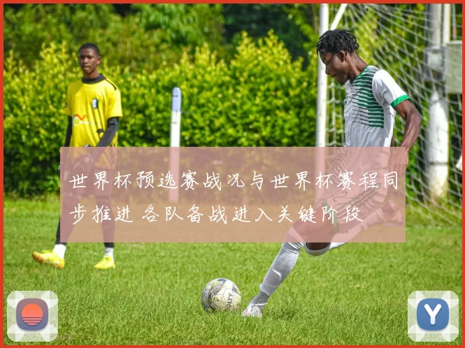 世界杯预选赛战况与世界杯赛程同步推进 各队备战进入关键阶段