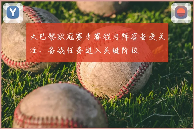大巴黎欧冠赛季赛程与阵容备受关注,备战任务进入关键阶段