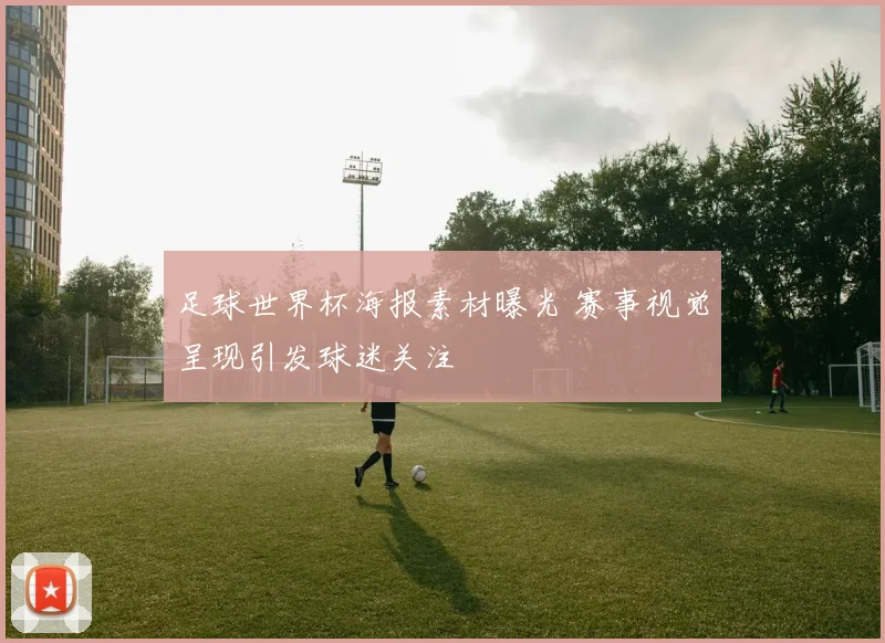 足球世界杯海报素材曝光 赛事视觉呈现引发球迷关注
