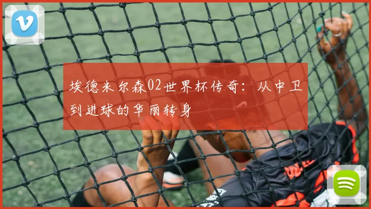 埃德米尔森02世界杯传奇：从中卫到进球的华丽转身