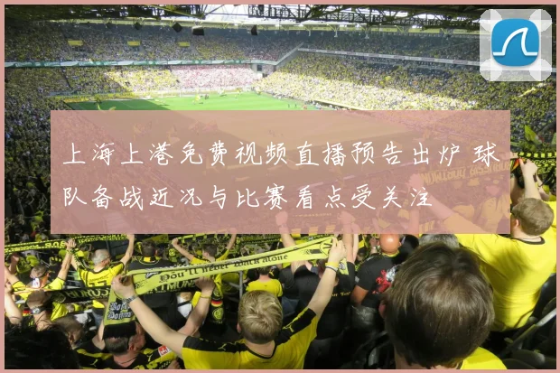 上海上港免费视频直播预告出炉 球队备战近况与比赛看点受关注