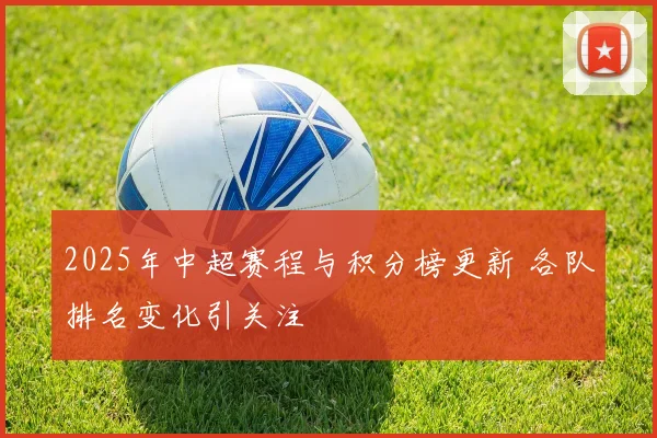 2025年中超赛程与积分榜更新 各队排名变化引关注
