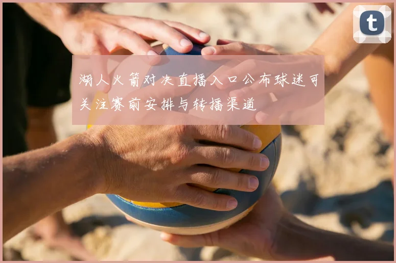湖人火箭对决直播入口公布球迷可关注赛前安排与转播渠道