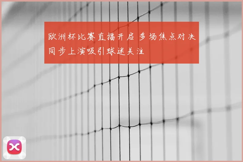 欧洲杯比赛直播开启 多场焦点对决同步上演吸引球迷关注