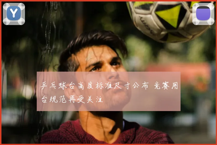 乒乓球台高度标准尺寸公布 竞赛用台规范再受关注