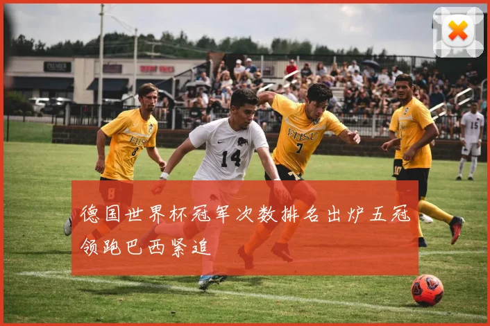 德国世界杯冠军次数排名出炉五冠领跑巴西紧追