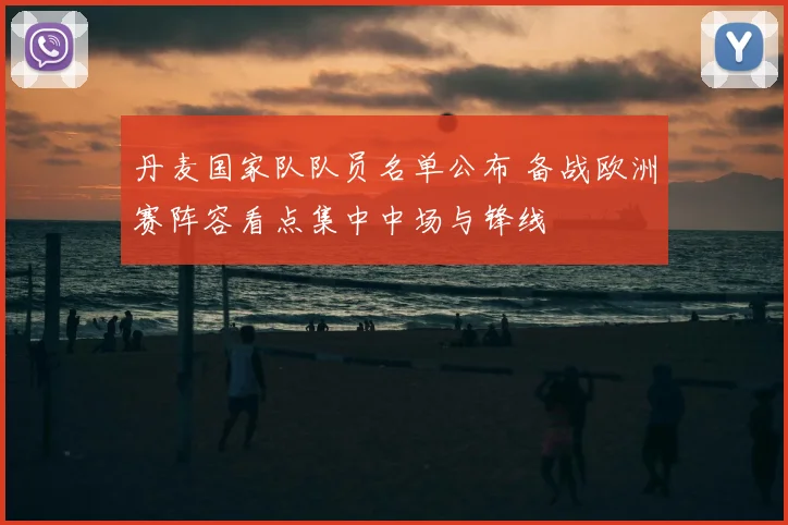 丹麦国家队队员名单公布 备战欧洲赛阵容看点集中中场与锋线