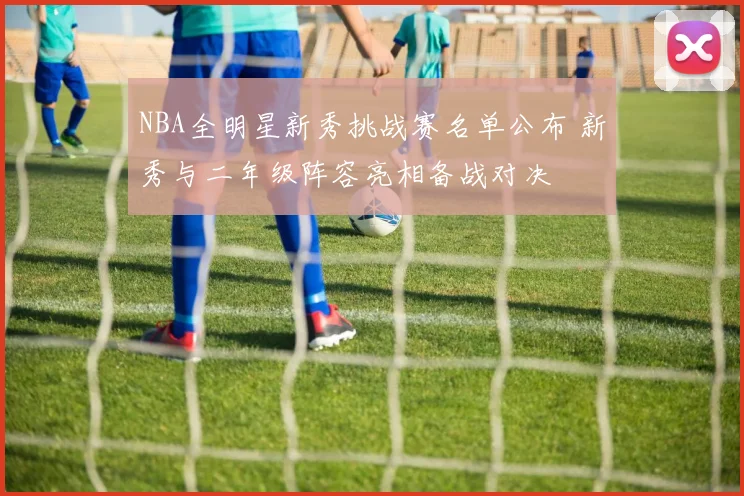 NBA全明星新秀挑战赛名单公布 新秀与二年级阵容亮相备战对决