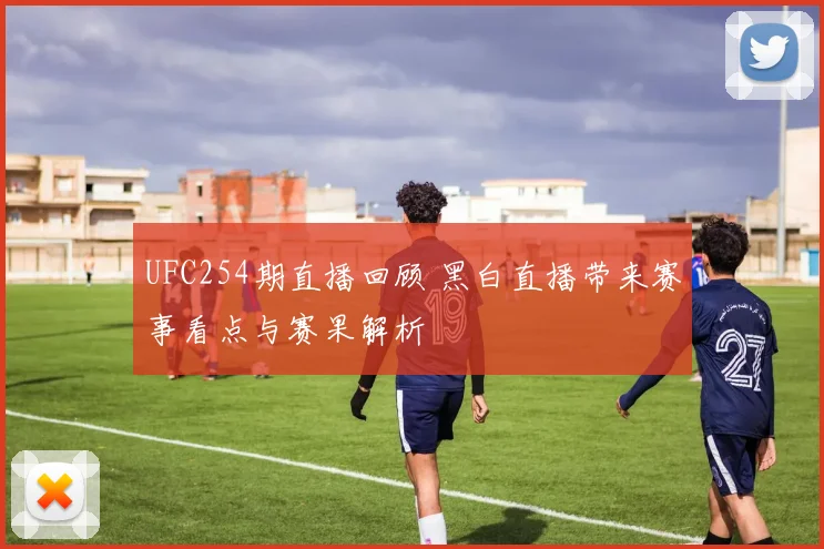 UFC254期直播回顾 黑白直播带来赛事看点与赛果解析