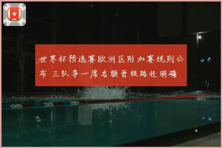 世界杯预选赛欧洲区附加赛规则公布 三队争一席名额晋级路径明确