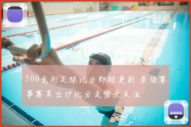 500竞彩足球比分即时更新 多场赛事赛果出炉比分走势受关注