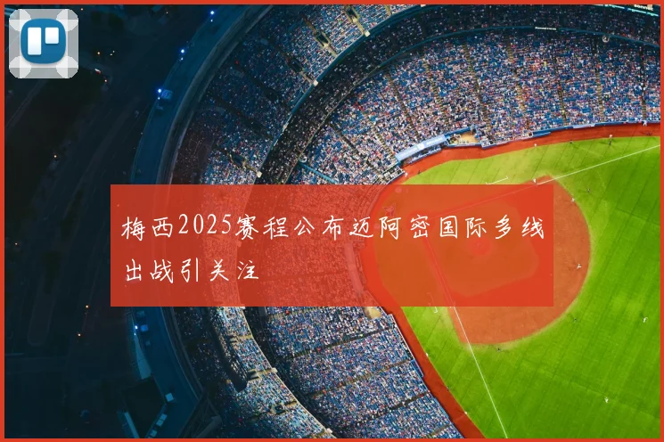 梅西2025赛程公布迈阿密国际多线出战引关注