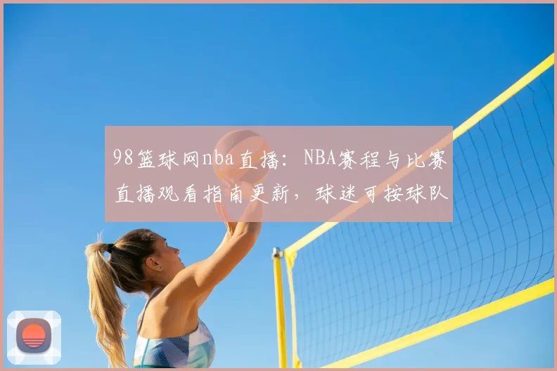 98篮球网nba直播：NBA赛程与比赛直播观看指南更新，球迷可按球队与赛事快速查找入口