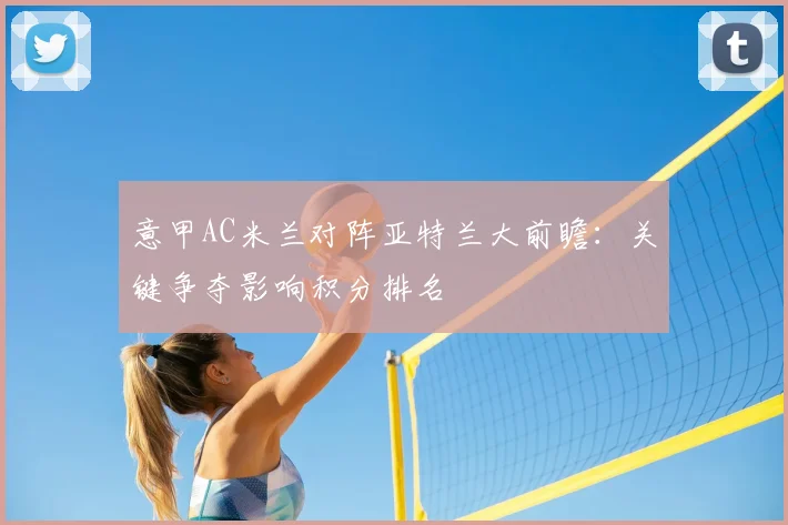 意甲AC米兰对阵亚特兰大前瞻:关键争夺影响积分排名