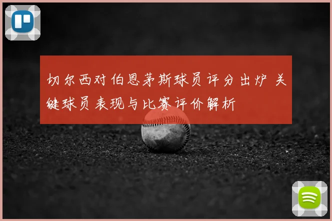 切尔西对伯恩茅斯球员评分出炉 关键球员表现与比赛评价解析