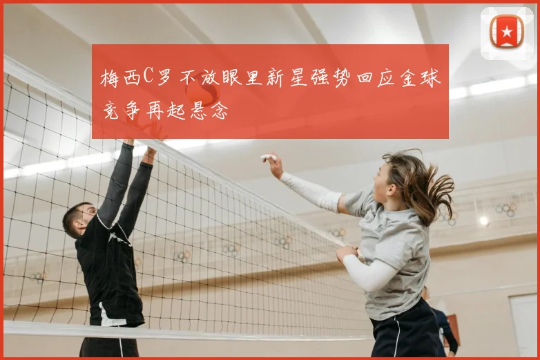 梅西C罗不放眼里新星强势回应金球竞争再起悬念