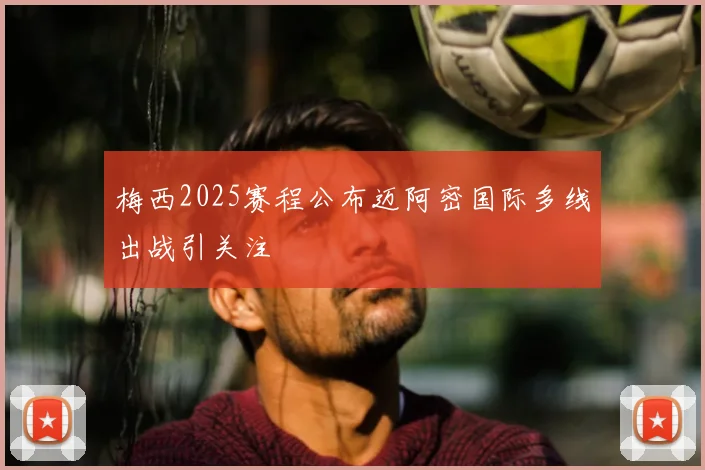 梅西2025赛程公布迈阿密国际多线出战引关注