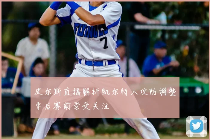 皮尔斯直播解析凯尔特人攻防调整季后赛前景受关注