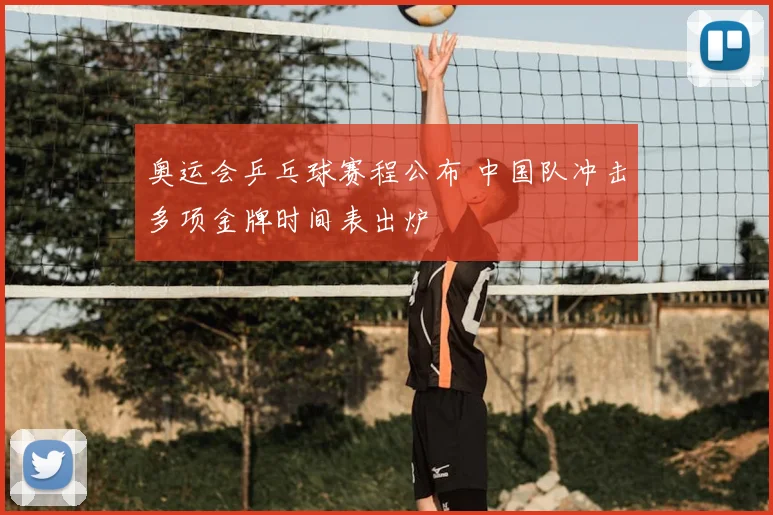 奥运会乒乓球赛程公布 中国队冲击多项金牌时间表出炉