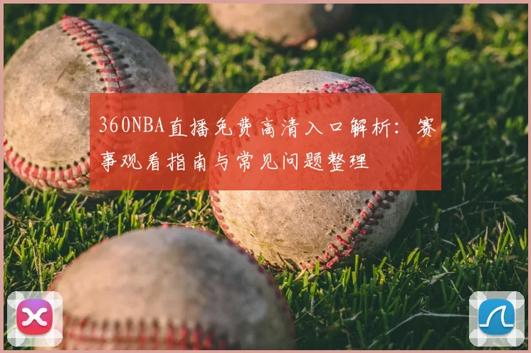 360NBA直播免费高清入口解析：赛事观看指南与常见问题整理