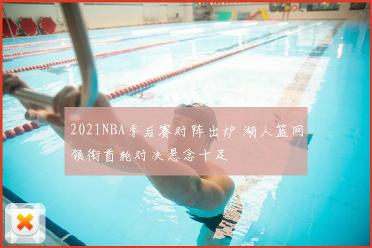 2021NBA季后赛对阵出炉 湖人篮网领衔首轮对决悬念十足