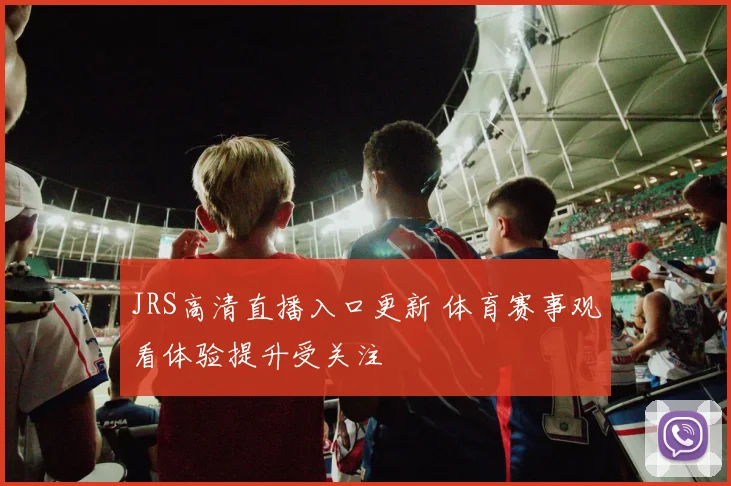 JRS高清直播入口更新 体育赛事观看体验提升受关注