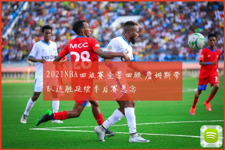 2021NBA回放赛全景回顾 詹姆斯带队连胜延续季后赛悬念