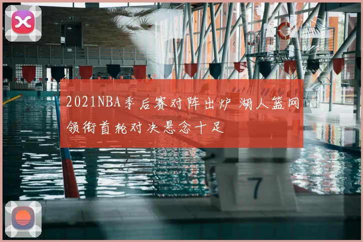 2021NBA季后赛对阵出炉 湖人篮网领衔首轮对决悬念十足