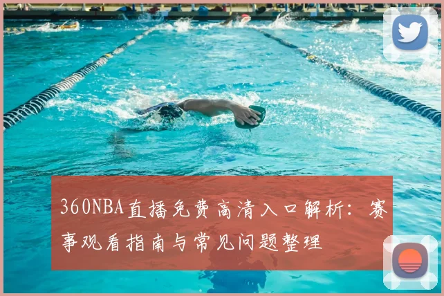 360NBA直播免费高清入口解析：赛事观看指南与常见问题整理