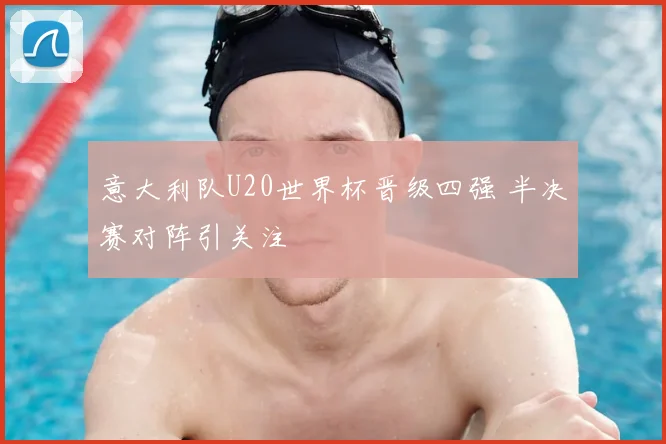 意大利队U20世界杯晋级四强 半决赛对阵引关注