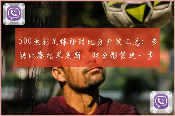 500竞彩足球即时比分开奖汇总：多场比赛结果更新，积分形势进一步明朗