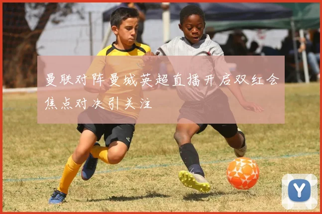 曼联对阵曼城英超直播开启双红会焦点对决引关注
