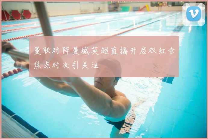 曼联对阵曼城英超直播开启双红会焦点对决引关注