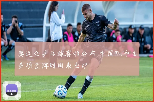 奥运会乒乓球赛程公布 中国队冲击多项金牌时间表出炉