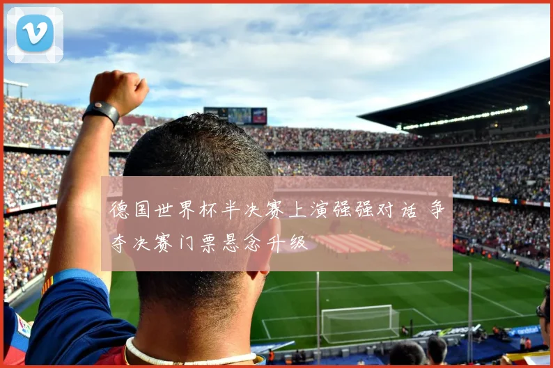 德国世界杯半决赛上演强强对话 争夺决赛门票悬念升级