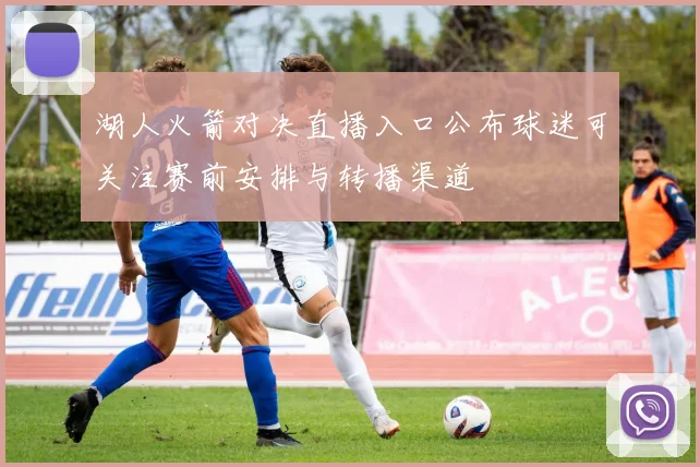 湖人火箭对决直播入口公布球迷可关注赛前安排与转播渠道