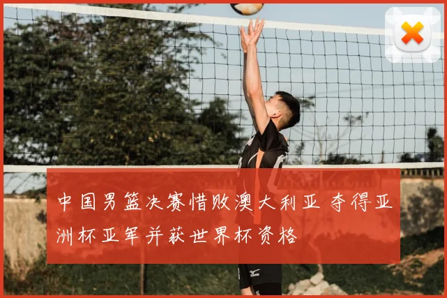 中国男篮决赛惜败澳大利亚 夺得亚洲杯亚军并获世界杯资格