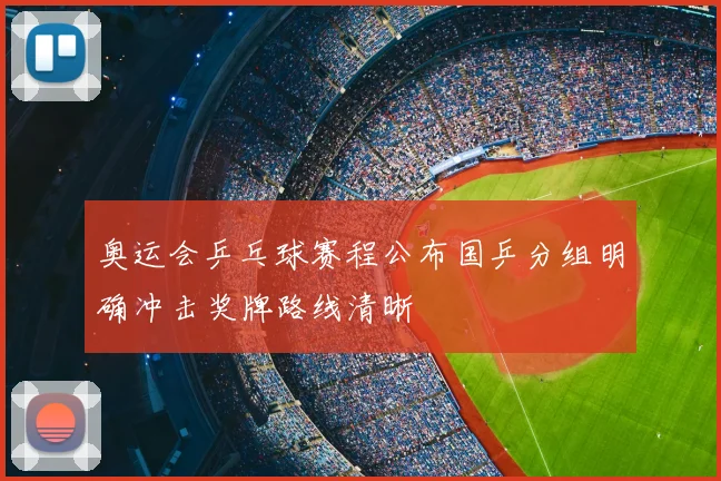 奥运会乒乓球赛程公布国乒分组明确冲击奖牌路线清晰