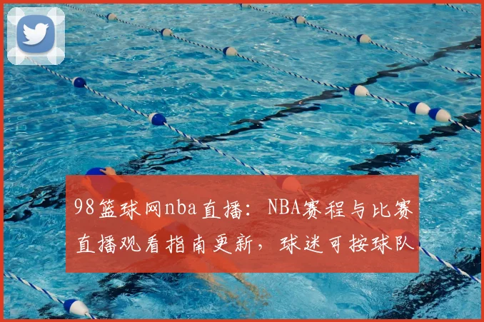 98篮球网nba直播：NBA赛程与比赛直播观看指南更新，球迷可按球队与赛事快速查找入口