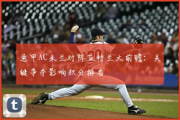 意甲AC米兰对阵亚特兰大前瞻:关键争夺影响积分排名